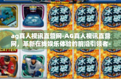 ag真人视讯直营网-AG真人视讯直营网，革新在线娱乐体验的前沿引领者-ag真人视讯直营网