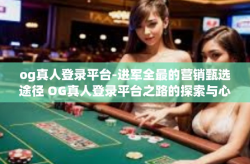 og真人登录平台-进军全最的营销甄选途径 OG真人登录平台之路的探索与心得-og真人登录平台