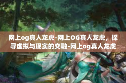 网上og真人龙虎-网上OG真人龙虎，探寻虚拟与现实的交融-网上og真人龙虎