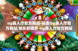 og真人厅官方网站-探索Og真人厅官方网站 娱乐新境界-og真人厅官方网站