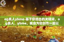 og真人ybme-基于您给出的关键词，og真人、ybme，我会为您创作一篇以这些关键词为主题的文章。以下是我为您准备的标题和内容，og真人ybme
