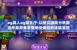ag真人og娱乐厅-以研究游戏分析新场所趋势来享受绝佳体验的话题呈现 AG真人OG娱乐厅研究及其吸引力分析-ag真人og娱乐厅