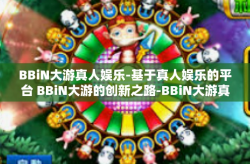 BBiN大游真人娱乐-基于真人娱乐的平台 BBiN大游的创新之路-BBiN大游真人娱乐