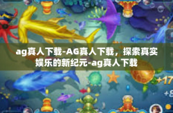 ag真人下载-AG真人下载，探索真实娱乐的新纪元-ag真人下载