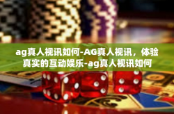ag真人视讯如何-AG真人视讯，体验真实的互动娱乐-ag真人视讯如何