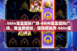 bbin宝盈国际广场-BBIN宝盈国际广场，商业新地标，国际新视界-bbin宝盈国际广场
