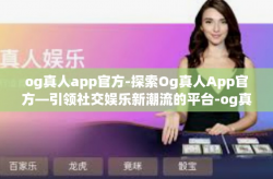 og真人app官方-探索Og真人App官方—引领社交娱乐新潮流的平台-og真人app官方