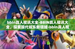 bbin真人视讯大全-BBIN真人视讯大全，探索现代娱乐新领域-bbin真人视讯大全