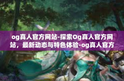 og真人官方网站-探索Og真人官方网站，最新动态与特色体验-og真人官方网站