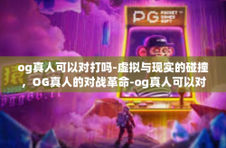og真人可以对打吗-虚拟与现实的碰撞，OG真人的对战革命-og真人可以对打吗