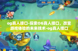 og真人接口-探索OG真人接口，改变游戏体验的未来技术-og真人接口