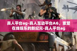 真人平台ag-真人互动平台AG，重塑在线娱乐的新纪元-真人平台ag