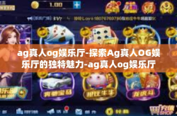 ag真人og娱乐厅-探索Ag真人OG娱乐厅的独特魅力-ag真人og娱乐厅