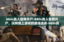 bbin真人官网开户-BBin真人官网开户，玩转线上游戏的最佳选择-bbin真人官网开户