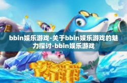 bbin娱乐游戏-关于bbin娱乐游戏的魅力探讨-bbin娱乐游戏