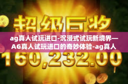 ag真人试玩进口-沉浸式试玩新境界—AG真人试玩进口的奇妙体验-ag真人试玩进口
