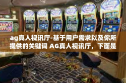 ag真人视讯厅-基于用户需求以及你所提供的关键词 AG真人视讯厅，下面是生成的一篇文章内容以供参考和写作，ag真人视讯厅