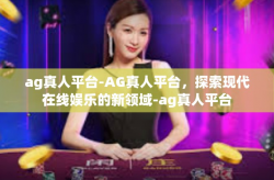 ag真人平台-AG真人平台，探索现代在线娱乐的新领域-ag真人平台