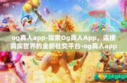 og真人app-探索Og真人App，连接真实世界的全新社交平台-og真人app