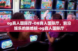 og真人国际厅-OG真人国际厅，前沿娱乐的新地标-og真人国际厅