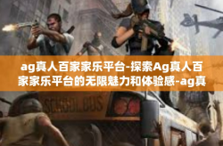 ag真人百家家乐平台-探索Ag真人百家家乐平台的无限魅力和体验感-ag真人百家家乐平台
