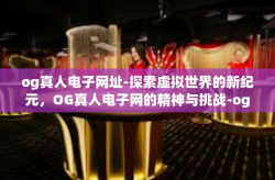 og真人电子网址-探索虚拟世界的新纪元，OG真人电子网的精神与挑战-og真人电子网址