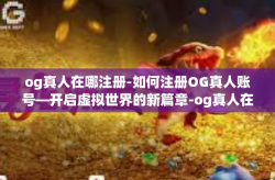 og真人在哪注册-如何注册OG真人账号—开启虚拟世界的新篇章-og真人在哪注册