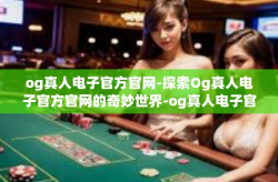 og真人电子官方官网-探索Og真人电子官方官网的奇妙世界-og真人电子官方官网