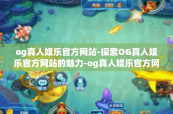 og真人娱乐官方网站-探索OG真人娱乐官方网站的魅力-og真人娱乐官方网站