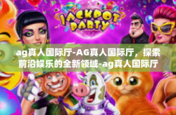 ag真人国际厅-AG真人国际厅，探索前沿娱乐的全新领域-ag真人国际厅