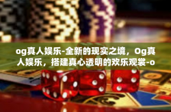 og真人娱乐-全新的现实之境，Og真人娱乐，搭建真心透明的欢乐观裳-og真人娱乐