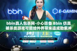 bbin真人包杀网-小心防备 Bbin 仿真被杀类游戏可能给外界带来造成勒索冲动及损失-bbin真人包杀网