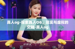 真人og-探索真人OG，现实与虚拟的交融-真人og