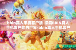 bbin真人手机客户端-探索BBIN真人手机客户端的世界-bbin真人手机客户端