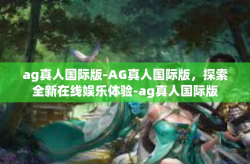 ag真人国际版-AG真人国际版，探索全新在线娱乐体验-ag真人国际版