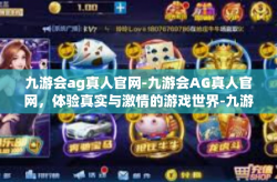 九游会ag真人官网-九游会AG真人官网，体验真实与激情的游戏世界-九游会ag真人官网