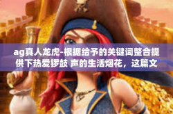 ag真人龙虎-根据给予的关键词整合提供下热爱锣鼓 声的生活烟花，这篇文章将会以AG真人龙虎为关键词展开探讨。以下内容仅供参考，具体文章内容可根据您的实际需求进行调整和丰富。ag真人龙虎