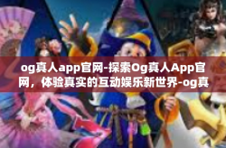 og真人app官网-探索Og真人App官网，体验真实的互动娱乐新世界-og真人app官网