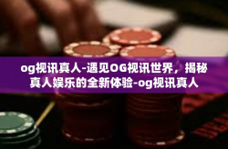 og视讯真人-遇见OG视讯世界，揭秘真人娱乐的全新体验-og视讯真人