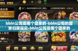 bbin公司是哪个国家的-bbin公司的国家归属探究-bbin公司是哪个国家的