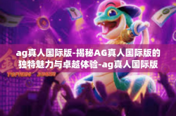 ag真人国际版-揭秘AG真人国际版的独特魅力与卓越体验-ag真人国际版