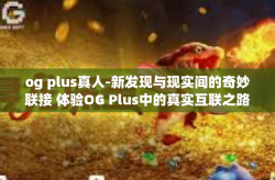 og plus真人-新发现与现实间的奇妙联接 体验OG Plus中的真实互联之路-og plus真人