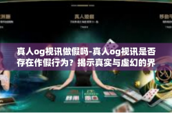 真人og视讯做假吗-真人og视讯是否存在作假行为？揭示真实与虚幻的界限-真人og视讯做假吗