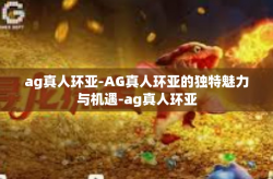 ag真人环亚-AG真人环亚的独特魅力与机遇-ag真人环亚