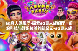 ag真人旗舰厅-探索ag真人旗舰厅，前沿科技与娱乐体验的新纪元-ag真人旗舰厅