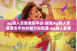 ag真人百家家乐平台-探索Ag真人百家家乐平台的魅力与机遇-ag真人百家家乐平台