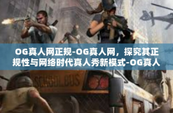 OG真人网正规-OG真人网，探究其正规性与网络时代真人秀新模式-OG真人网正规