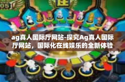 ag真人国际厅网站-探究Ag真人国际厅网站，国际化在线娱乐的全新体验-ag真人国际厅网站