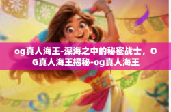 og真人海王-深海之中的秘密战士，OG真人海王揭秘-og真人海王
