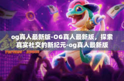 og真人最新版-OG真人最新版，探索真实社交的新纪元-og真人最新版